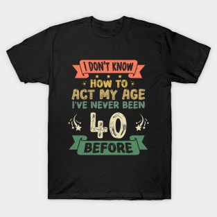 I don't know how to act my age I've never been 40 Years before T-Shirt